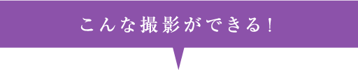 こんな撮影ができる!